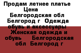 Продам летнее платье › Цена ­ 500 - Белгородская обл., Белгород г. Одежда, обувь и аксессуары » Женская одежда и обувь   . Белгородская обл.,Белгород г.